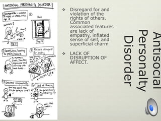 Antisocial
Personalty
Disorder
v  Disregard for and
violation of the
rights of others.
Common
associated features
are lack of
empathy, inflated
sense of self, and
superficial charm
v  LACK OF
DISRUPTION OF
AFFECT.
 