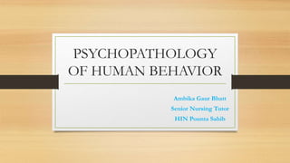 PSYCHOPATHOLOGY
OF HUMAN BEHAVIOR
Ambika Gaur Bhatt
Senior Nursing Tutor
HIN Pounta Sahib
 