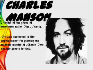 Charles
MansonLeader of the group of
murderers called The Family.
He was sentenced to life
imprisonment for plotting the
macabre murder of Sharon Tate
and her guests in 1969.
 