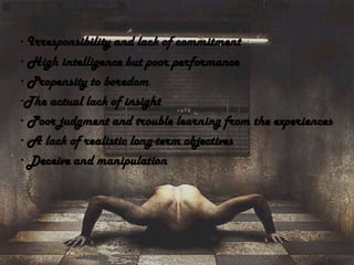 · Irresponsibility and lack of commitment
· High intelligence but poor performance
· Propensity to boredom
·The actual lack of insight
· Poor judgment and trouble learning from the experiences
· A lack of realistic long-term objectives
· Deceive and manipulation
 