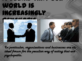 It seems that our
world is
increasingly
psychotic
In particular, organizations and businesses are an
ideal forum for the peculiar way of acting that are
psychopaths.
 