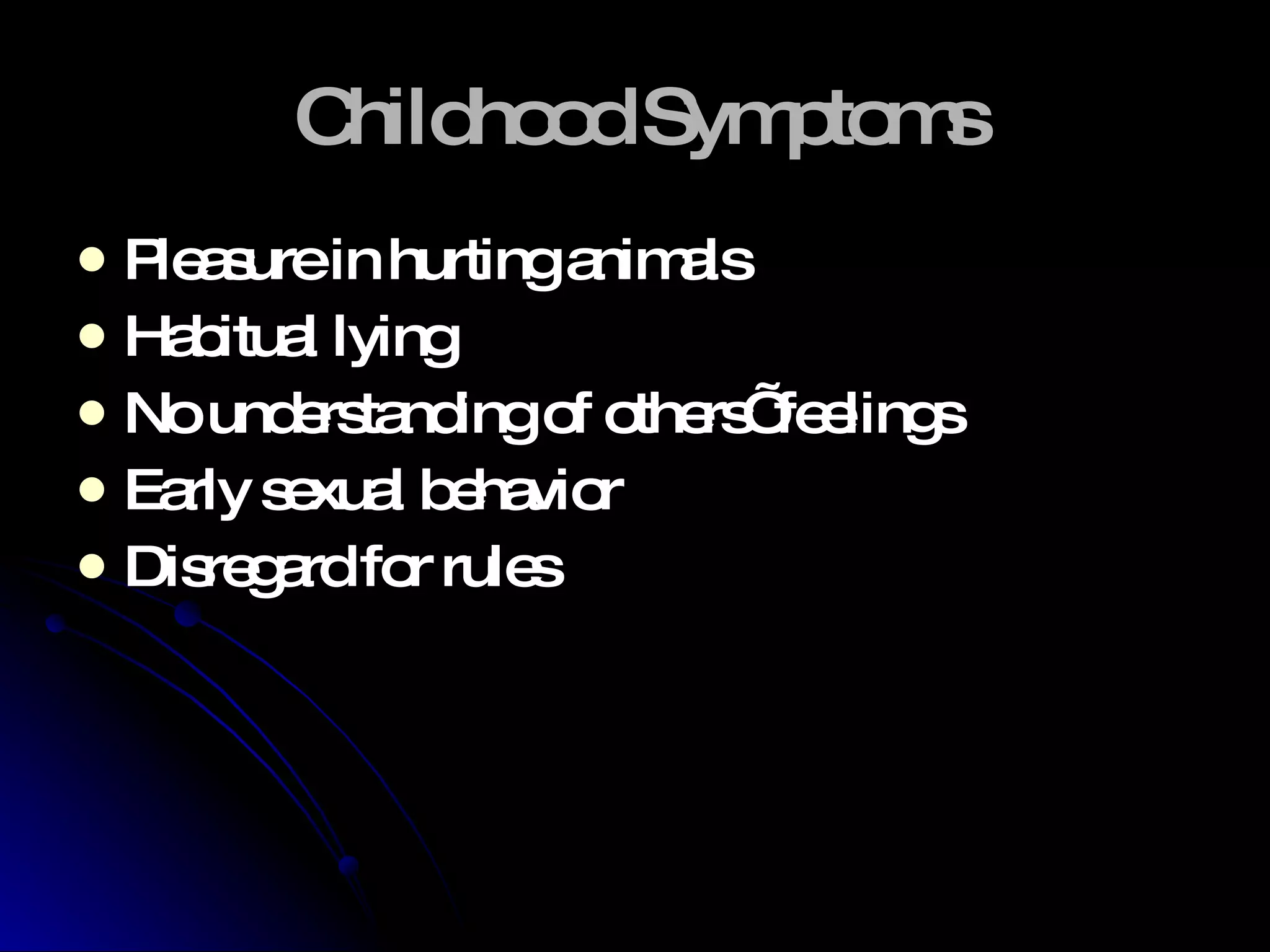 Childhood Symptoms Pleasure in hurting animals Habitual lying No understanding of others’ feelings Early sexual behavior Disregard for rules 
