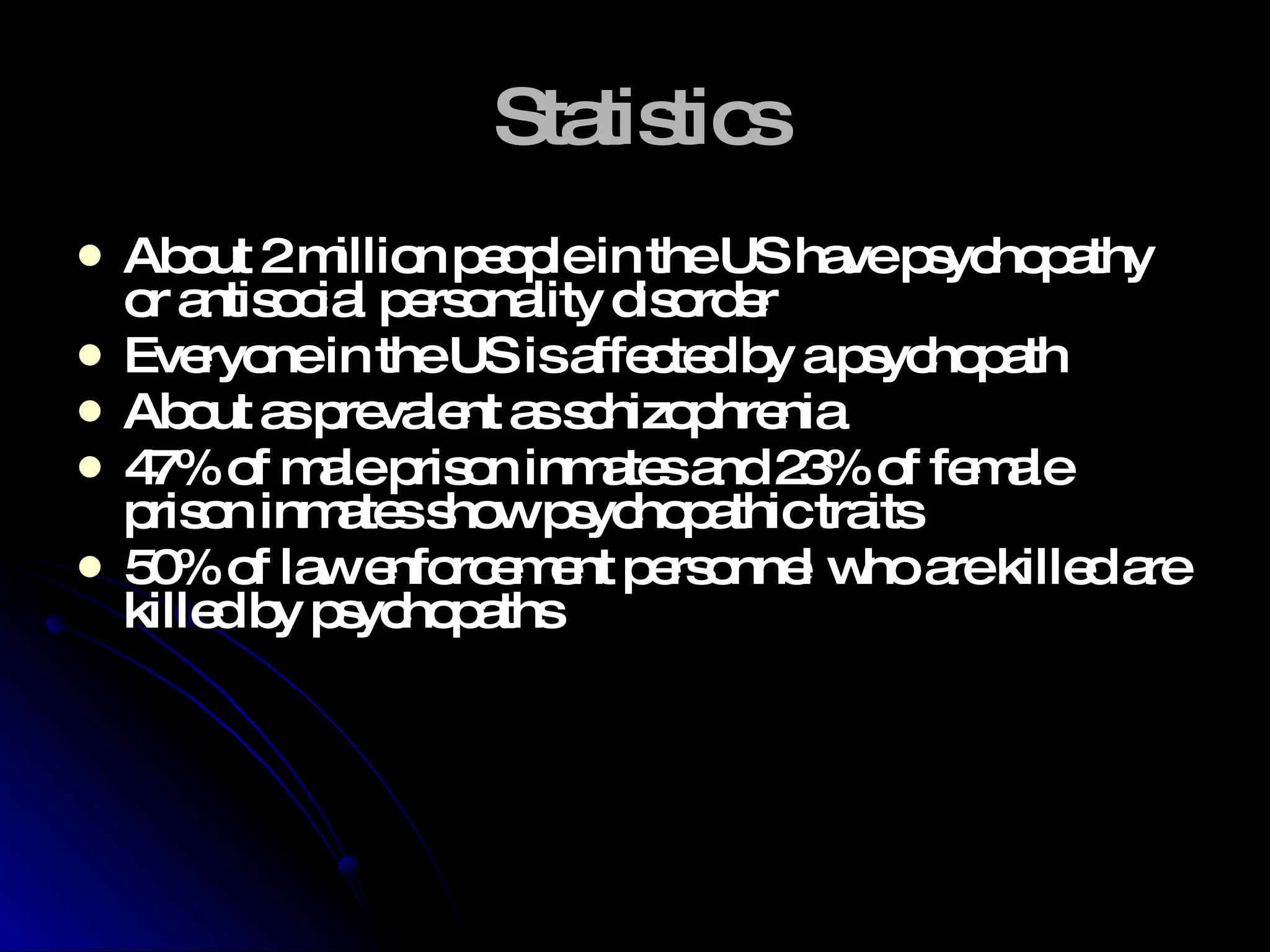 Statistics About 2 million people in the US have psychopathy or antisocial personality disorder Everyone in the US is affected by a psychopath About as prevalent as schizophrenia 47% of male prison inmates and 23% of female prison inmates show psychopathic traits 50% of law enforcement personnel who are killed are killed by psychopaths 
