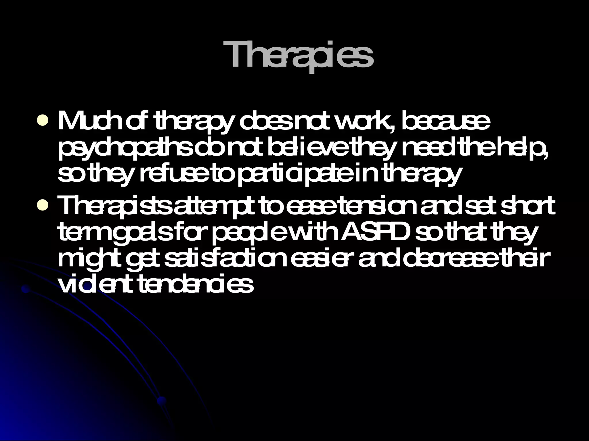 Therapies Much of therapy does not work, because psychopaths do not believe they need the help, so they refuse to participate in therapy Therapists attempt to ease tension and set short term goals for people with ASPD so that they might get satisfaction easier and decrease their violent tendencies  