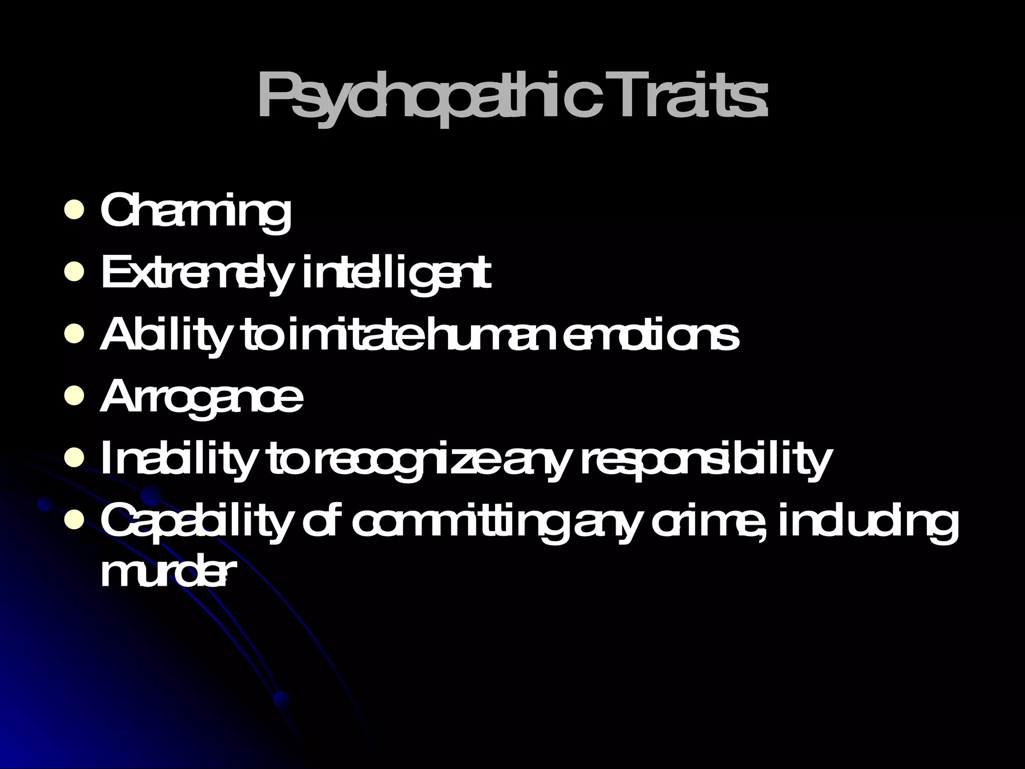 Psychopathic Traits: Charming Extremely intelligent Ability to imitate human emotions Arrogance Inability to recognize any responsibility Capability of committing any crime, including murder  