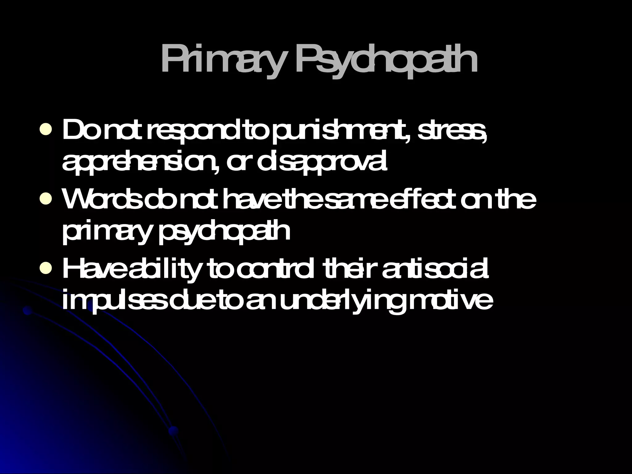Primary Psychopath Do not respond to punishment, stress, apprehension, or disapproval Words do not have the same effect on the primary psychopath Have ability to control their antisocial impulses due to an underlying motive  