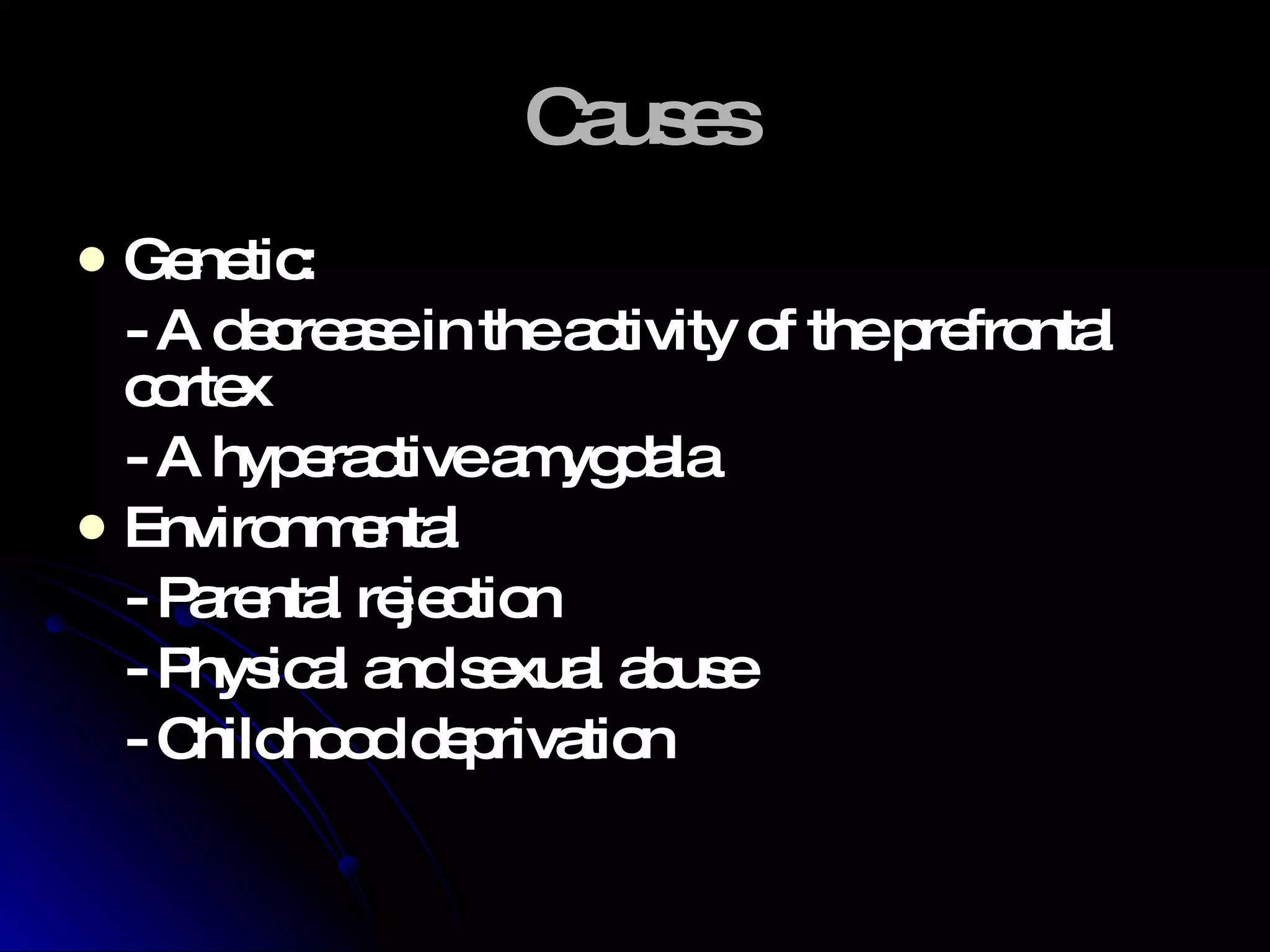 Causes Genetic: - A decrease in the activity of the prefrontal cortex - A hyperactive amygdala Environmental - Parental rejection - Physical and sexual abuse - Childhood deprivation 