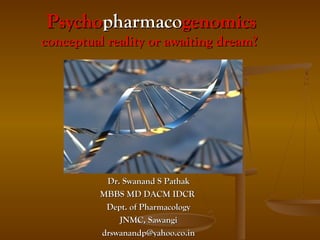 Psychopharmacogenomics
conceptual reality or awaiting dream?




           Dr. Swanand S Pathak
          MBBS MD DACM IDCR
           Dept. of Pharmacology
              JNMC, Sawangi
          drswanandp@yahoo.co.in
 