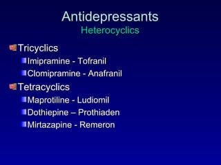 Antidepressants Heterocyclics Tricyclics Imipramine - Tofranil Clomipramine - Anafranil Tetracyclics Maprotiline - Ludiomil Dothiepine – Prothiaden Mirtazapine - Remeron 