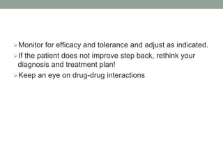 Monitor for efficacy and tolerance and adjust as indicated.
If the patient does not improve step back, rethink your
diagnosis and treatment plan!
Keep an eye on drug-drug interactions
 