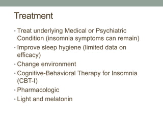 Treatment
• Treat underlying Medical or Psychiatric
Condition (insomnia symptoms can remain)
• Improve sleep hygiene (limited data on
efficacy)
• Change environment
• Cognitive-Behavioral Therapy for Insomnia
(CBT-I)
• Pharmacologic
• Light and melatonin
 