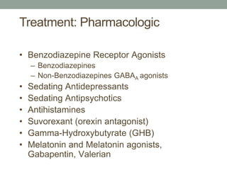 Treatment: Pharmacologic
• Benzodiazepine Receptor Agonists
– Benzodiazepines
– Non-Benzodiazepines GABAA agonists
• Sedating Antidepressants
• Sedating Antipsychotics
• Antihistamines
• Suvorexant (orexin antagonist)
• Gamma-Hydroxybutyrate (GHB)
• Melatonin and Melatonin agonists,
Gabapentin, Valerian
 