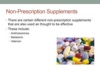 Non-Prescription Supplements
• There are certain different non-prescription supplements
that are also used an thought to be effective
• These include:
• Antihistamines
• Melatonin
• Valerian
 