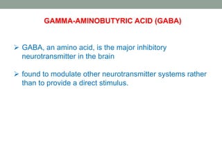 GAMMA-AMINOBUTYRIC ACID (GABA)
 GABA, an amino acid, is the major inhibitory
neurotransmitter in the brain
 found to modulate other neurotransmitter systems rather
than to provide a direct stimulus.
 