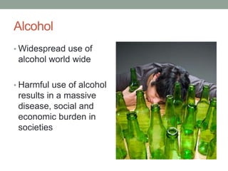 Alcohol
• Widespread use of
alcohol world wide
• Harmful use of alcohol
results in a massive
disease, social and
economic burden in
societies
 