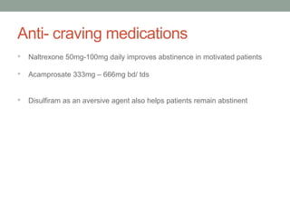 Anti- craving medications
• Naltrexone 50mg-100mg daily improves abstinence in motivated patients
• Acamprosate 333mg – 666mg bd/ tds
• Disulfiram as an aversive agent also helps patients remain abstinent
 