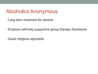 Alcoholics Anonymous
• Long term treatment for alcohol
• Employs self-help supportive group therapy framework
• Quasi religious approach
 