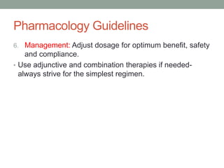 Pharmacology Guidelines
6. Management: Adjust dosage for optimum benefit, safety
and compliance.
• Use adjunctive and combination therapies if needed-
always strive for the simplest regimen.
 