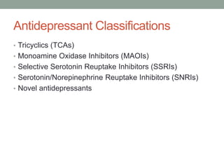 Antidepressant Classifications
• Tricyclics (TCAs)
• Monoamine Oxidase Inhibitors (MAOIs)
• Selective Serotonin Reuptake Inhibitors (SSRIs)
• Serotonin/Norepinephrine Reuptake Inhibitors (SNRIs)
• Novel antidepressants
 