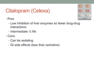 Citalopram (Celexa)
• Pros
• Low inhibition of liver enzymes so fewer drug-drug
interactions
• Intermediate ½ life
• Cons
• Can be sedating
• GI side effects (less than sertraline)
 