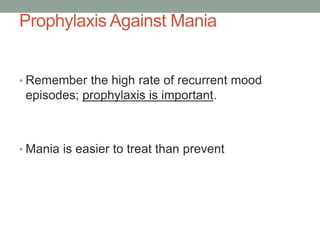 Prophylaxis Against Mania
• Remember the high rate of recurrent mood
episodes; prophylaxis is important.
• Mania is easier to treat than prevent
 