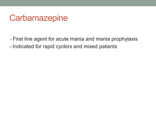 Carbamazepine
First line agent for acute mania and mania prophylaxis
Indicated for rapid cyclers and mixed patients
 