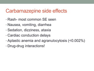 Carbamazepine side effects
• Rash- most common SE seen
• Nausea, vomiting, diarrhea
• Sedation, dizziness, ataxia
• Cardiac conduction delays
• Aplastic anemia and agranulocytosis (<0.002%)
• Drug-drug interactions!
 