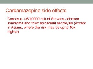 Carbamazepine side effects
• Carries a 1-6/10000 risk of Stevens-Johnson
syndrome and toxic epidermal necrolysis (except
in Asians, where the risk may be up to 10x
higher)
 