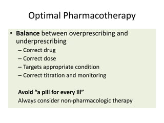 Optimal Pharmacotherapy
• Balance between overprescribing and
underprescribing
– Correct drug
– Correct dose
– Targets appropriate condition
– Correct titration and monitoring
Avoid “a pill for every ill”
Always consider non-pharmacologic therapy
 