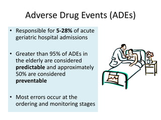 Adverse Drug Events (ADEs)
• Responsible for 5-28% of acute
geriatric hospital admissions
• Greater than 95% of ADEs in
the elderly are considered
predictable and approximately
50% are considered
preventable
• Most errors occur at the
ordering and monitoring stages
 