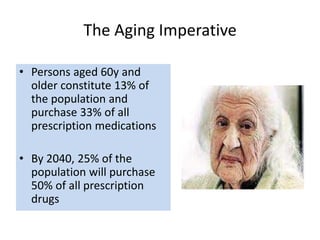 The Aging Imperative
• Persons aged 60y and
older constitute 13% of
the population and
purchase 33% of all
prescription medications
• By 2040, 25% of the
population will purchase
50% of all prescription
drugs
 