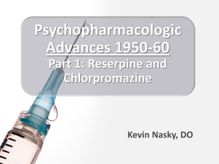 Psychopharmacologic 
  Advances 1950‐60 
 Part 1: Reserpine and 
   Chlorpromazine



               Kevin Nasky, DO
 