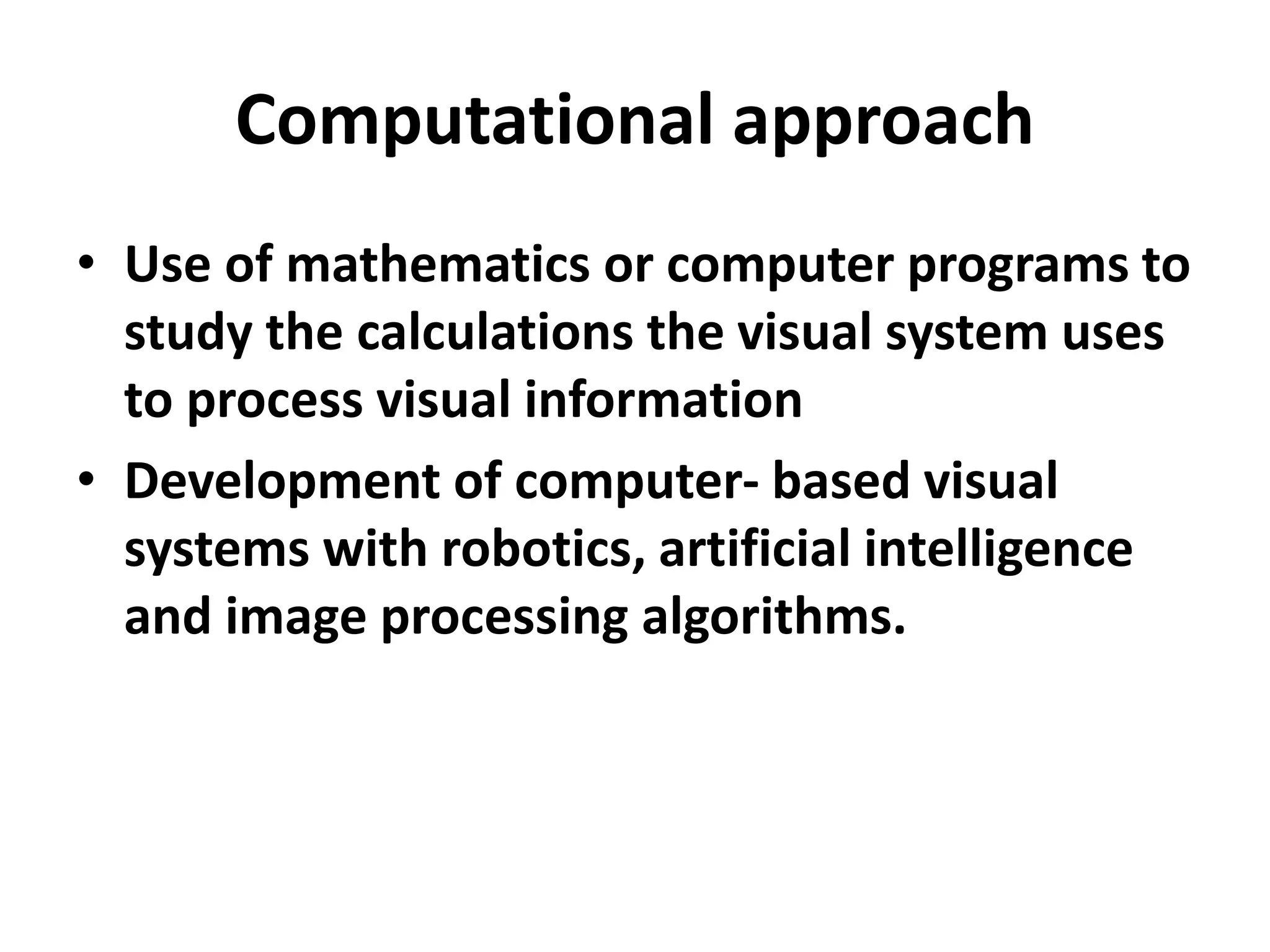Computational approach
• Use of mathematics or computer programs to
study the calculations the visual system uses
to process visual information
• Development of computer- based visual
systems with robotics, artificial intelligence
and image processing algorithms.
 