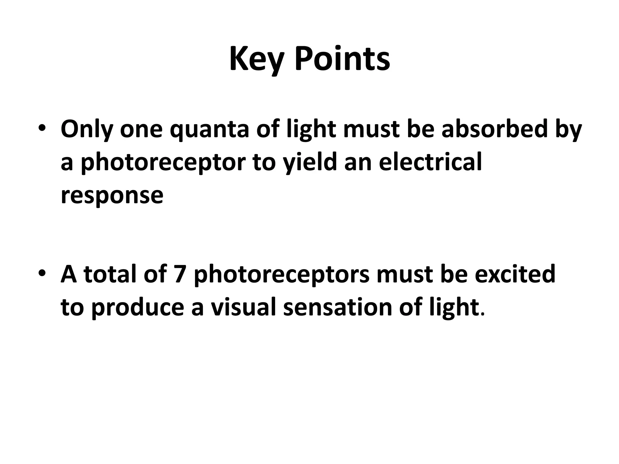 Key Points
• Only one quanta of light must be absorbed by
a photoreceptor to yield an electrical
response
• A total of 7 photoreceptors must be excited
to produce a visual sensation of light.
 