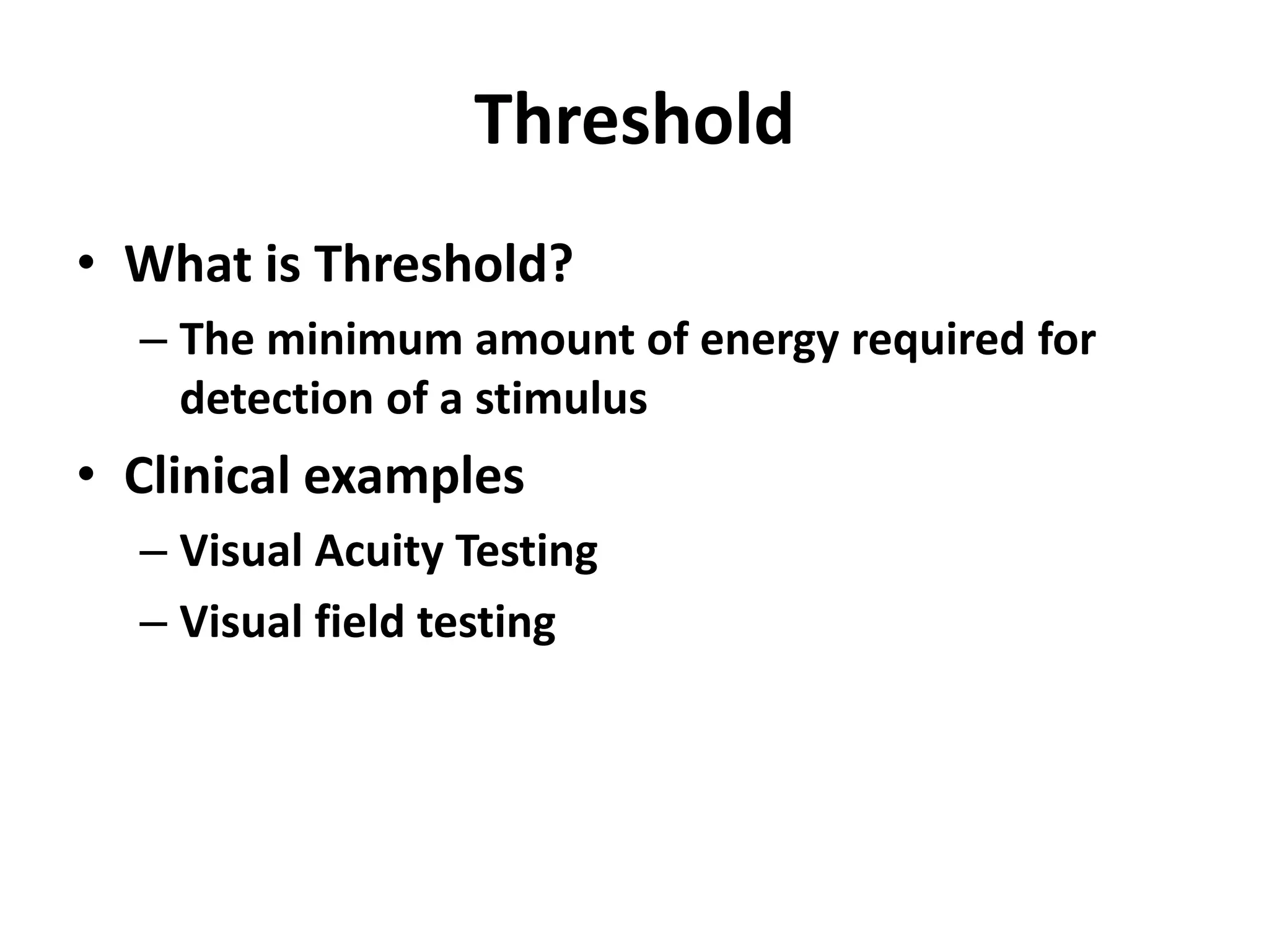 Threshold
• What is Threshold?
– The minimum amount of energy required for
detection of a stimulus
• Clinical examples
– Visual Acuity Testing
– Visual field testing
 