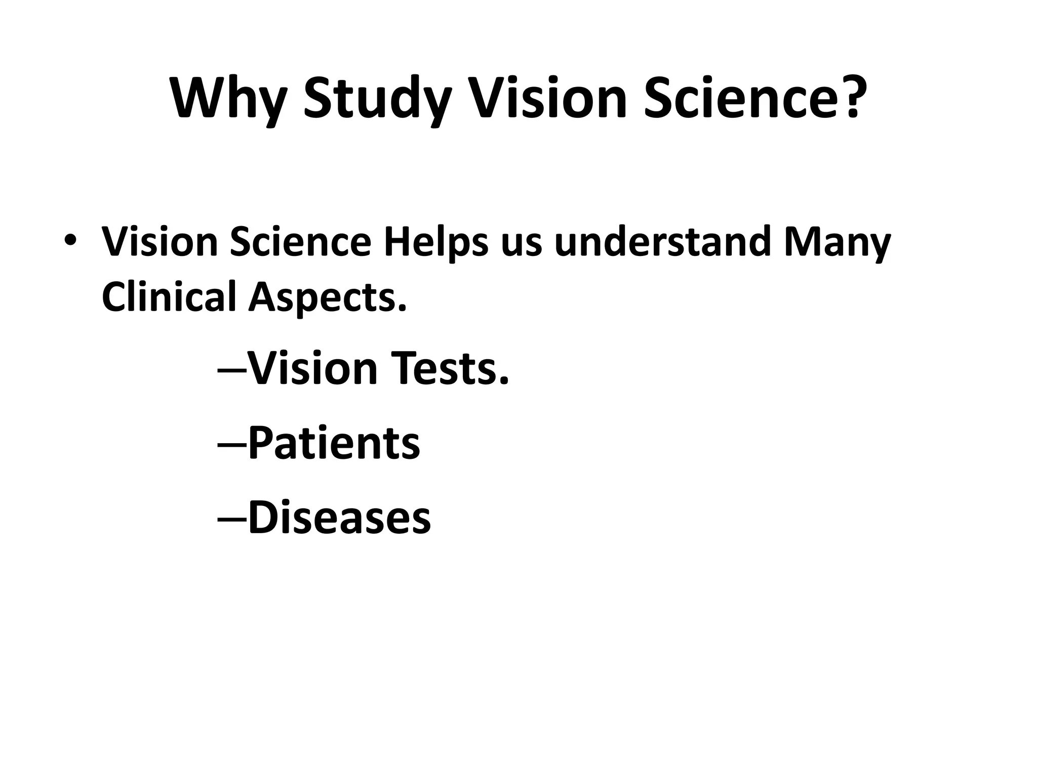 Why Study Vision Science?
• Vision Science Helps us understand Many
Clinical Aspects.
–Vision Tests.
–Patients
–Diseases
 