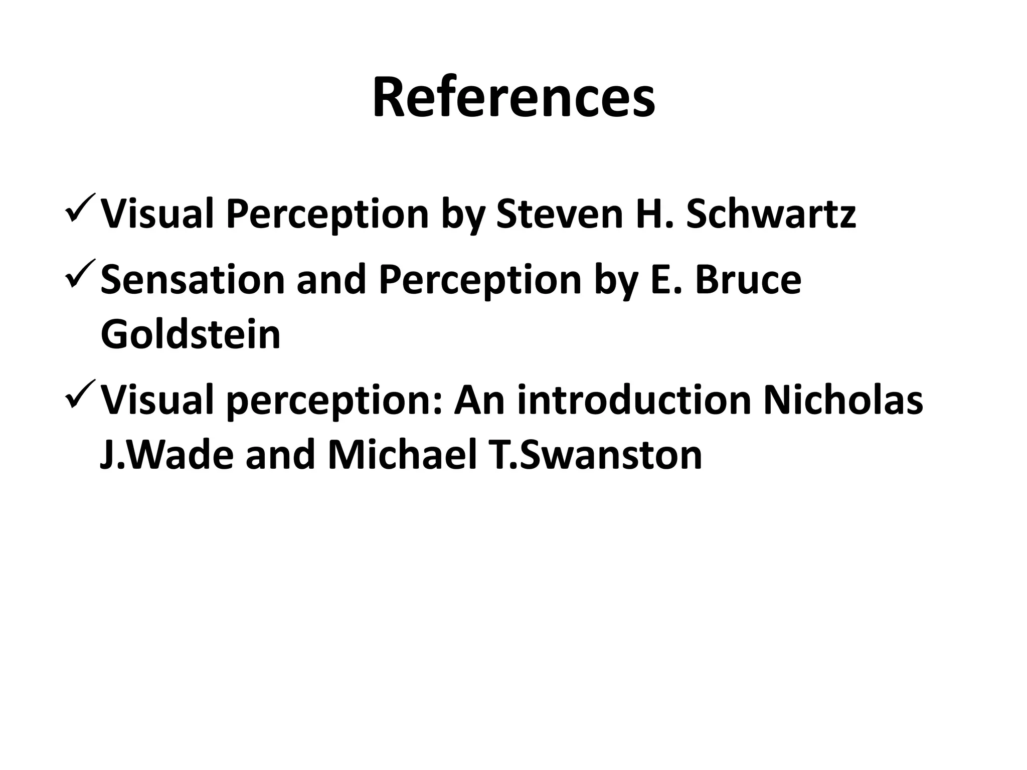 References
Visual Perception by Steven H. Schwartz
Sensation and Perception by E. Bruce
Goldstein
Visual perception: An introduction Nicholas
J.Wade and Michael T.Swanston
 