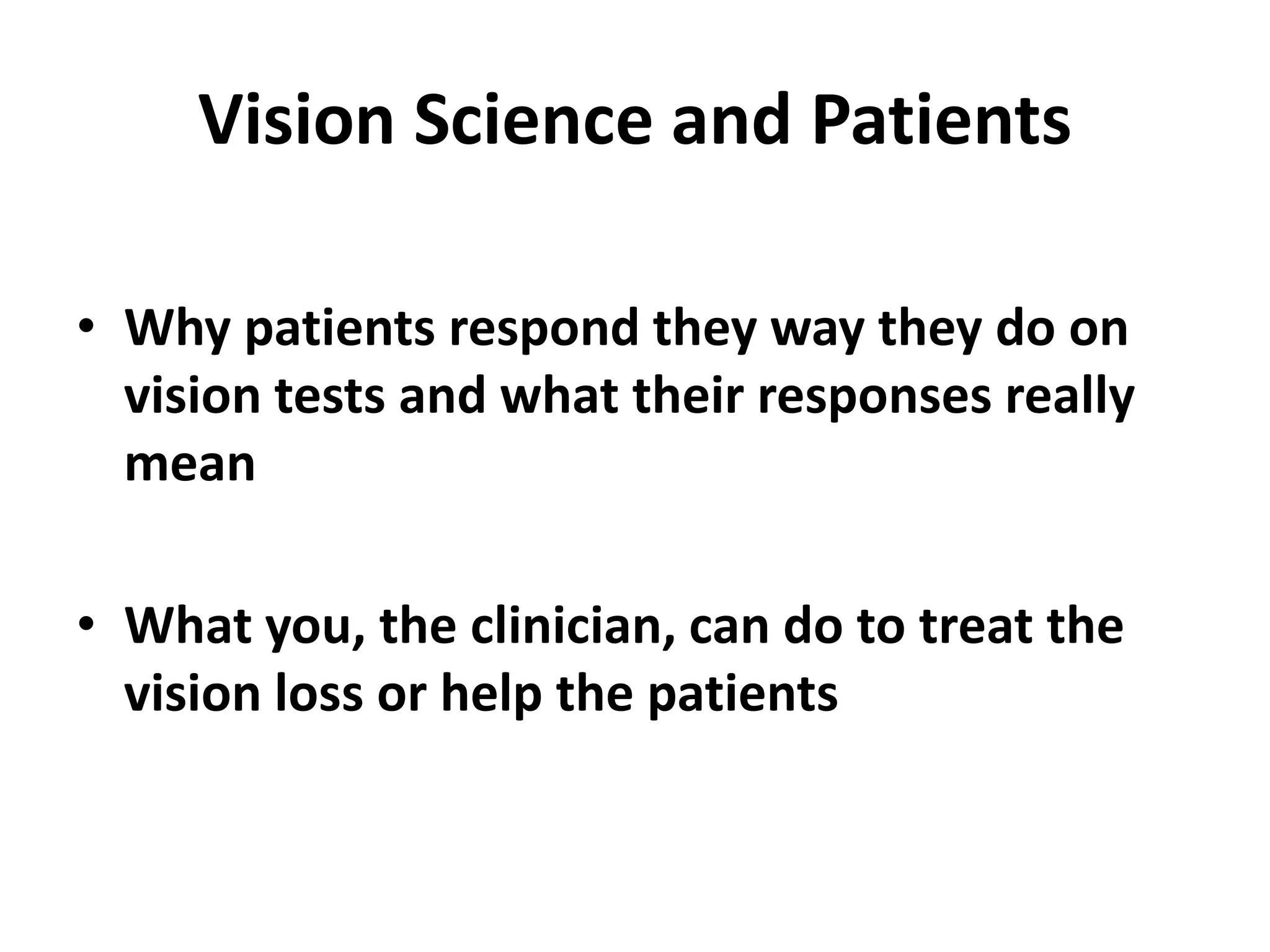 Vision Science and Patients
• Why patients respond they way they do on
vision tests and what their responses really
mean
• What you, the clinician, can do to treat the
vision loss or help the patients
 