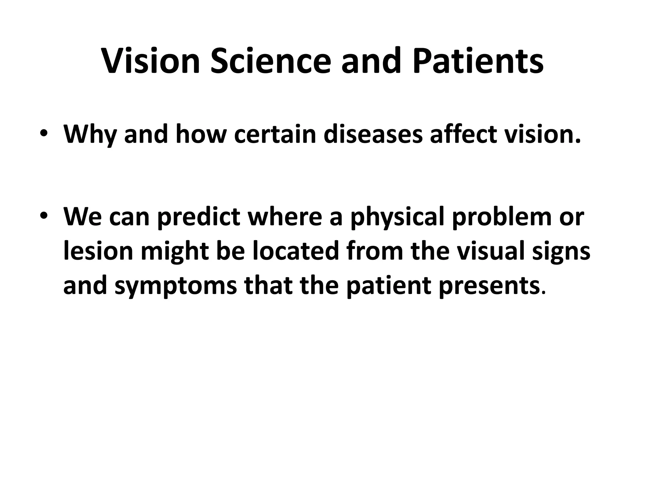 Vision Science and Patients
• Why and how certain diseases affect vision.
• We can predict where a physical problem or
lesion might be located from the visual signs
and symptoms that the patient presents.
 