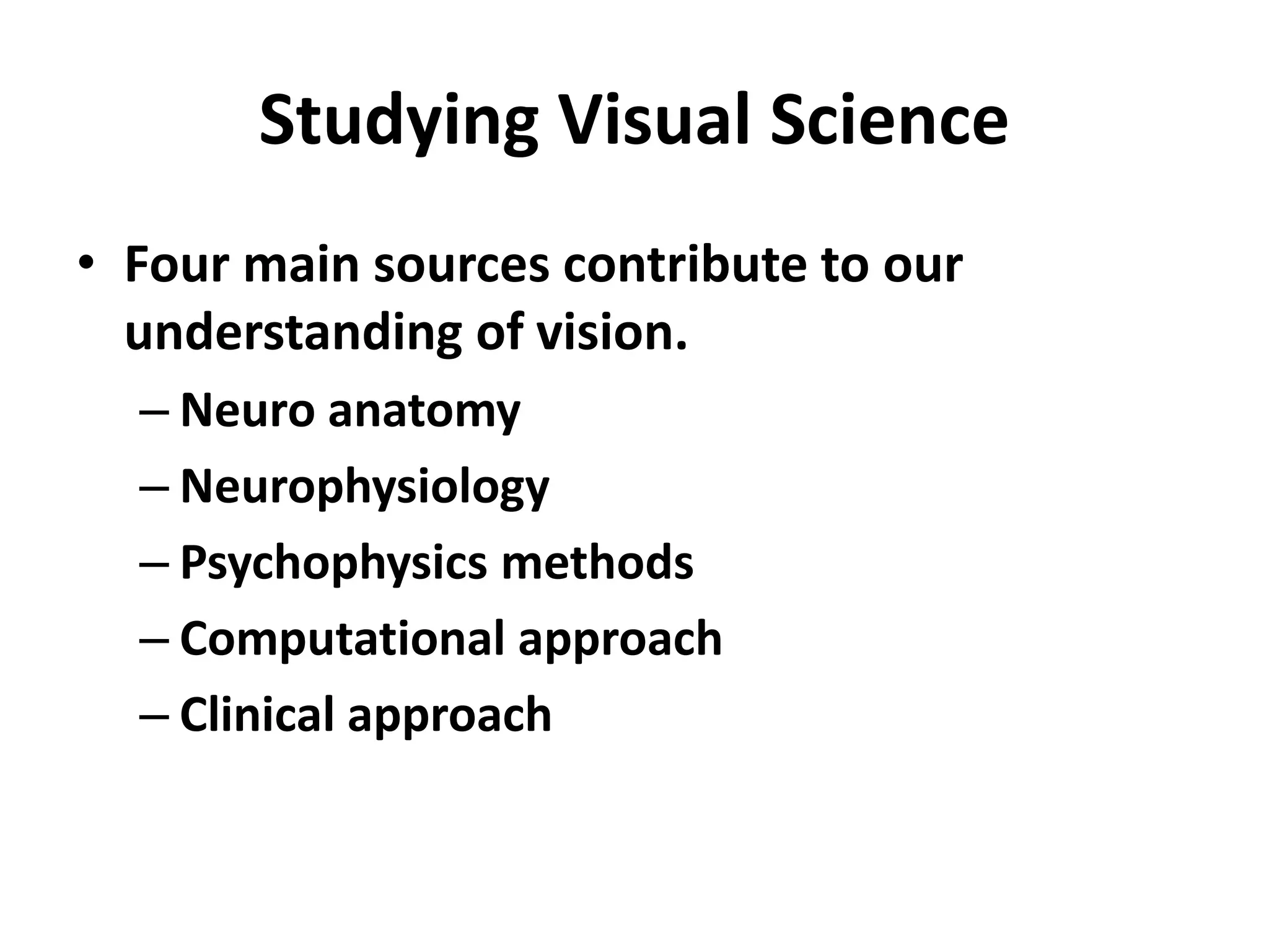 Studying Visual Science
• Four main sources contribute to our
understanding of vision.
– Neuro anatomy
– Neurophysiology
– Psychophysics methods
– Computational approach
– Clinical approach
 