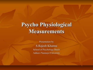 Psycho Physiological
Measurements
Presentation by

S.Rajesh Khanna
School of Psychology Batch
Adikavi Nannaya University

 