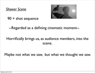 Shower Scene

             90 + shot sequence

               --Regarded as a deﬁning cinematic moment--

          Horriﬁcally brings us, as audience members, into the
                                  scene.

       Maybe not what we saw, but what we thought we saw.



Monday, April 5, 2010
 