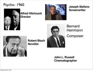 Psycho- 1960                                    Joseph Stefano
                                                     Screenwriter
                        Alfred Hitchcock
                        Director


                                                    Bernard
                                                    Herrmann
                                                    Composer
                             Robert Bloch
                             Novelist



                                            John L. Russell
                                            Cinematographer


Monday, April 5, 2010
 