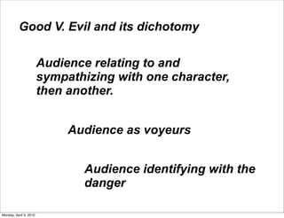 Good V. Evil and its dichotomy

                        Audience relating to and
                        sympathizing with one character,
                        then another.


                             Audience as voyeurs


                               Audience identifying with the
                               danger

Monday, April 5, 2010
 