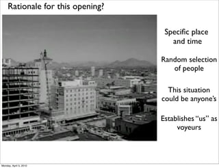 Rationale for this opening?

                                    Speciﬁc place
                                      and time

                                   Random selection
                                      of people

                                     This situation
                                   could be anyone’s

                                   Establishes “us” as
                                        voyeurs



Monday, April 5, 2010
 