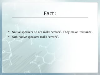 Fact:
 Native speakers do not make ‘errors’. They make ‘mistakes’.
 Non-native speakers make ‘errors’.
 
