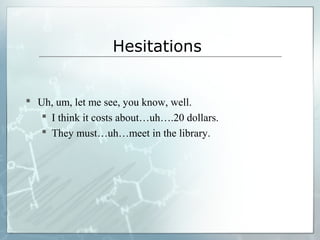 Hesitations
 Uh, um, let me see, you know, well.
 I think it costs about…uh….20 dollars.
 They must…uh…meet in the library.
 