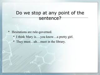 Do we stop at any point of the
sentence?
 Hesitations are rule-governed.
 I think Mary is….you know…a pretty girl.
 They must…uh…meet in the library.
 