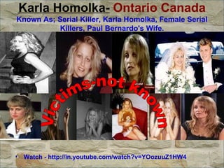 Karla Homolka-  Ontario Canada Known As; Serial Killer, Karla Homolka, Female Serial Killers, Paul Bernardo's Wife.   Watch - http://in.youtube.com/watch?v=YOozuuZ1HW4   Victims-not known 