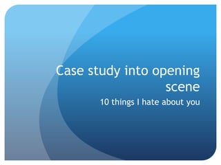 Case study into opening
scene
10 things I hate about you

 